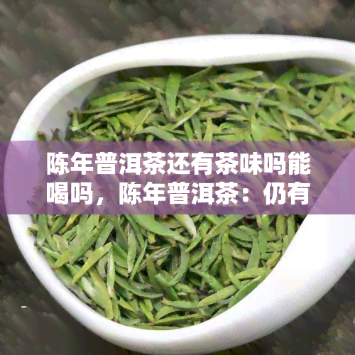 陈年普洱茶还有茶味吗能喝吗，陈年普洱茶：仍有茶味，还能饮用吗？