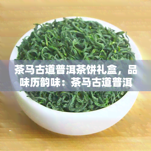 茶马古道普洱茶饼礼盒，品味历韵味：茶马古道普洱茶饼礼盒