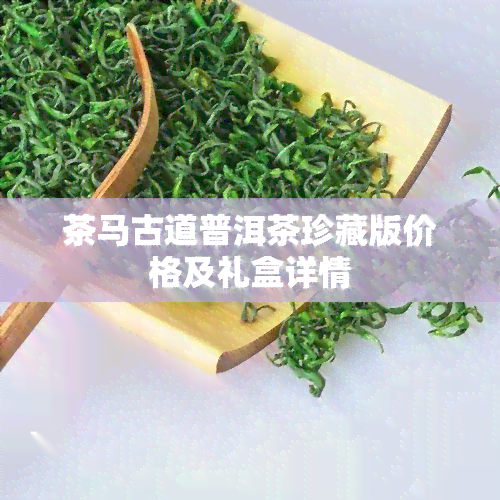 茶马古道普洱茶珍藏版价格及礼盒详情