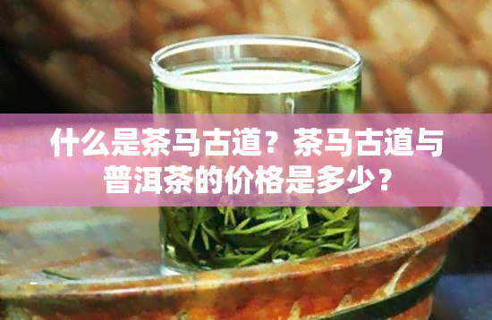 什么是茶马古道？茶马古道与普洱茶的价格是多少？