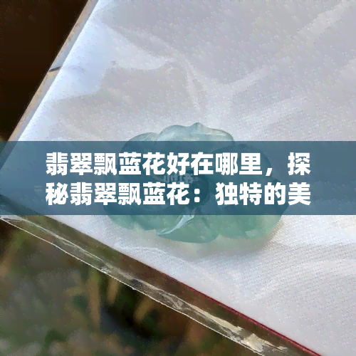 翡翠飘蓝花好在哪里，探秘翡翠飘蓝花：独特的美感与价值所在