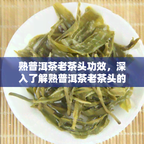 熟普洱茶老茶头功效，深入了解熟普洱茶老茶头的神奇功效！