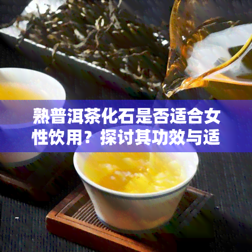 熟普洱茶化石是否适合女性饮用？探讨其功效与适宜人群