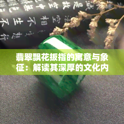 翡翠飘花扳指的寓意与象征：解读其深厚的文化内涵和美好寓意