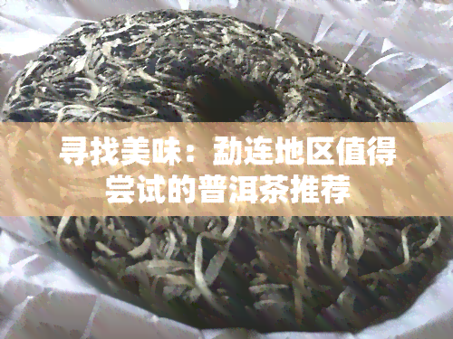 寻找美味：勐连地区值得尝试的普洱茶推荐