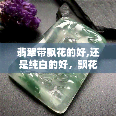 翡翠带飘花的好,还是纯白的好，飘花与纯白：探讨翡翠中哪一种更好？