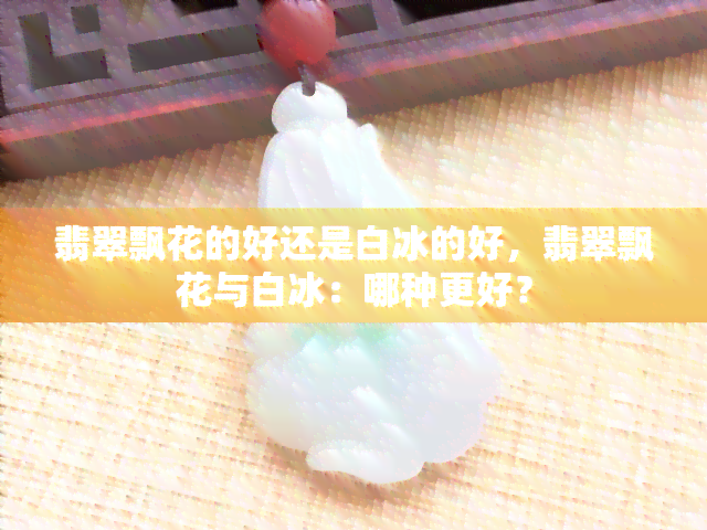 翡翠飘花的好还是白冰的好，翡翠飘花与白冰：哪种更好？