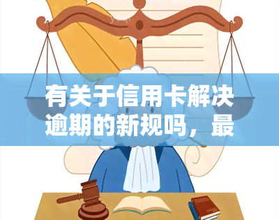 有关于信用卡解决逾期的新规吗，最新规定：如何解决信用卡逾期问题？