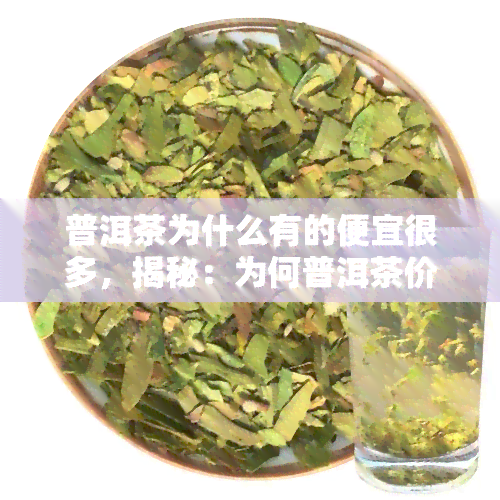 普洱茶为什么有的便宜很多，揭秘：为何普洱茶价格差异大，有的便宜很多？