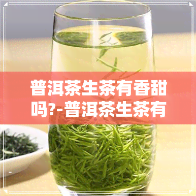 普洱茶生茶有香甜吗?-普洱茶生茶有香甜吗为什么