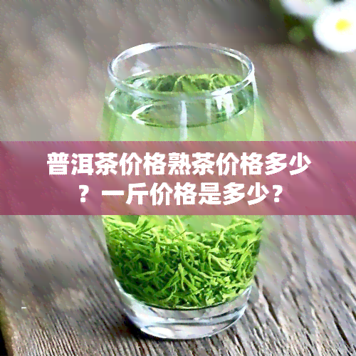 普洱茶价格熟茶价格多少？一斤价格是多少？