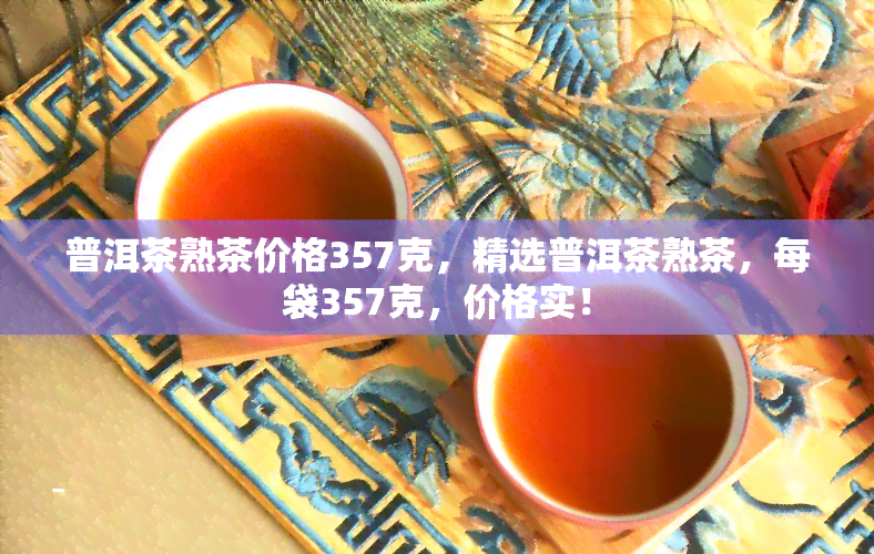 普洱茶熟茶价格357克，精选普洱茶熟茶，每袋357克，价格实！