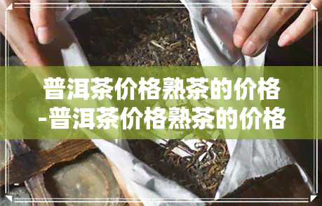 普洱茶价格熟茶的价格-普洱茶价格熟茶的价格是多少