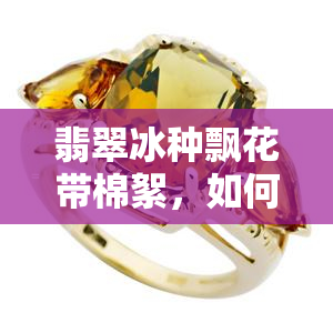 翡翠冰种飘花带棉絮，如何处理？冰种飘花翡翠价值如何？