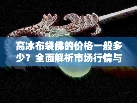 高冰布袋佛的价格一般多少？全面解析市场行情与购买建议