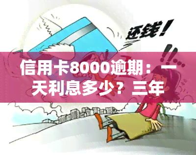 信用卡8000逾期：一天利息多少？三年后果严重？