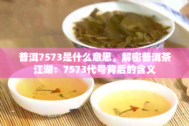 普洱7573是什么意思，解密普洱茶江湖：7573代号背后的含义