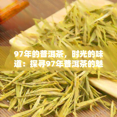 97年的普洱茶，时光的味道：探寻97年普洱茶的魅力