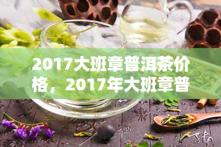 2017大班章普洱茶价格，2017年大班章普洱茶市场价格分析与趋势预测