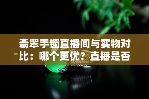 翡翠手镯直播间与实物对比：哪个更优？直播是否真的便宜？