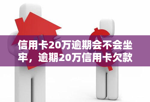 信用卡20万逾期会不会坐牢，逾期20万信用卡欠款会否导致入狱？