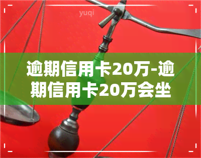 逾期信用卡20万-逾期信用卡20万会坐牢吗