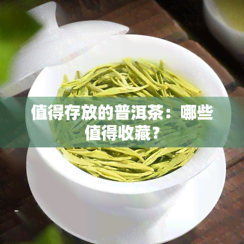 值得存放的普洱茶：哪些值得收藏？