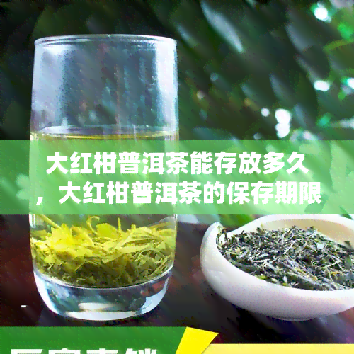 大红柑普洱茶能存放多久，大红柑普洱茶的保存期限是多久？