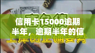 信用卡15000逾期半年，逾期半年的信用卡欠款达15000元，如何解决？