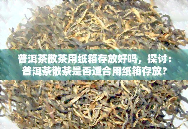 普洱茶散茶用纸箱存放好吗，探讨：普洱茶散茶是否适合用纸箱存放？