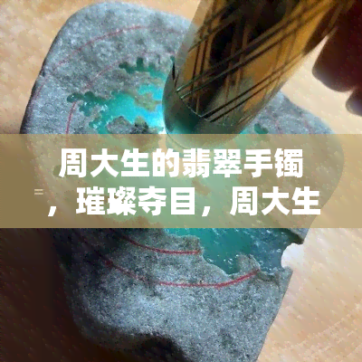 周大生的翡翠手镯，璀璨夺目，周大生翡翠手镯，让你成为焦点！