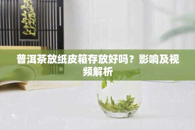 普洱茶放纸皮箱存放好吗？影响及视频解析