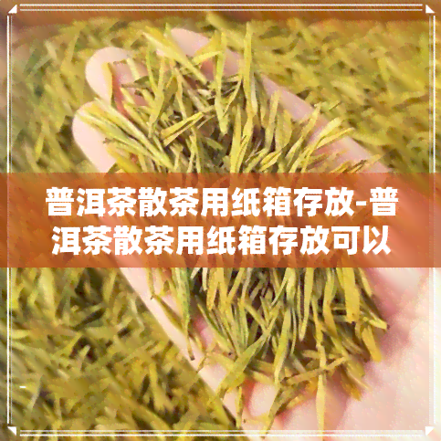 普洱茶散茶用纸箱存放-普洱茶散茶用纸箱存放可以吗