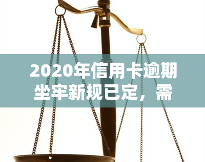 2020年信用卡逾期坐牢新规已定，需谨处理