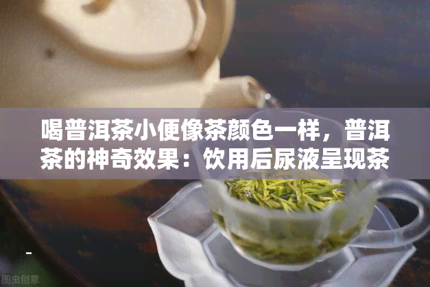 喝普洱茶小便像茶颜色一样，普洱茶的神奇效果：饮用后尿液呈现茶色！