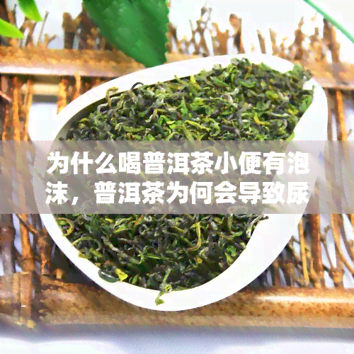 为什么喝普洱茶小便有泡沫，普洱茶为何会导致尿液起泡？原因解析