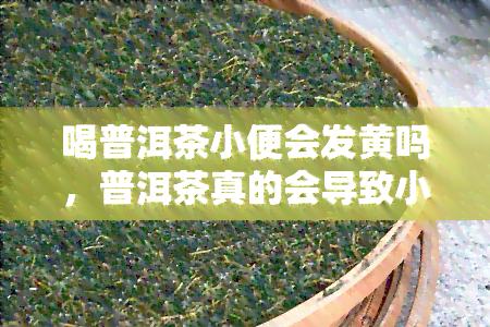 喝普洱茶小便会发黄吗，普洱茶真的会导致小便变黄吗？