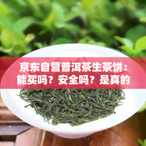 京东自营普洱茶生茶饼：能买吗？安全吗？是真的吗？