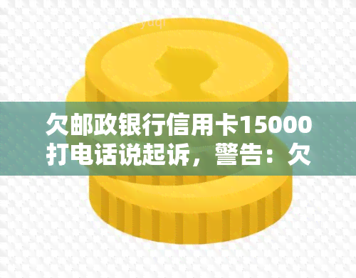 欠邮政银行信用卡15000打电话说起诉，警告：欠邮政银行信用卡15000，可能面临起诉！