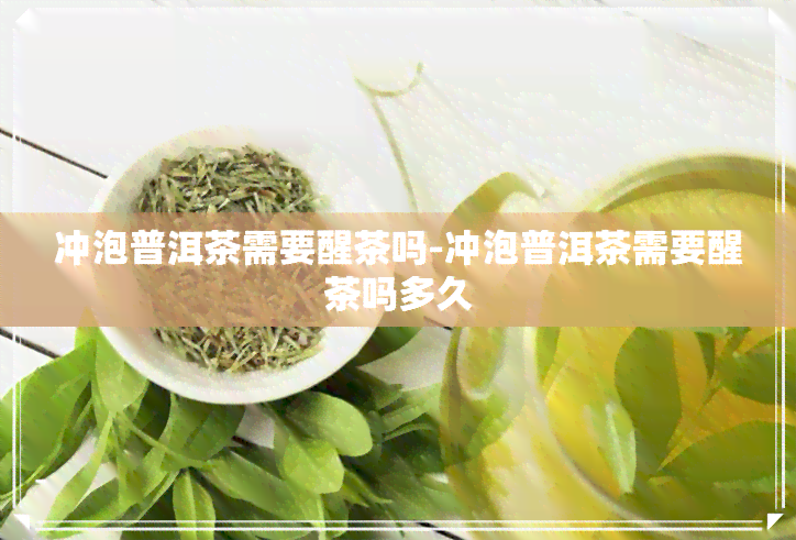 冲泡普洱茶需要醒茶吗-冲泡普洱茶需要醒茶吗多久