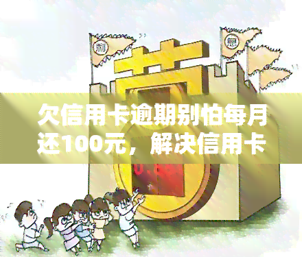 欠信用卡逾期别怕每月还100元，解决信用卡逾期问题：每月偿还100元的有效方法