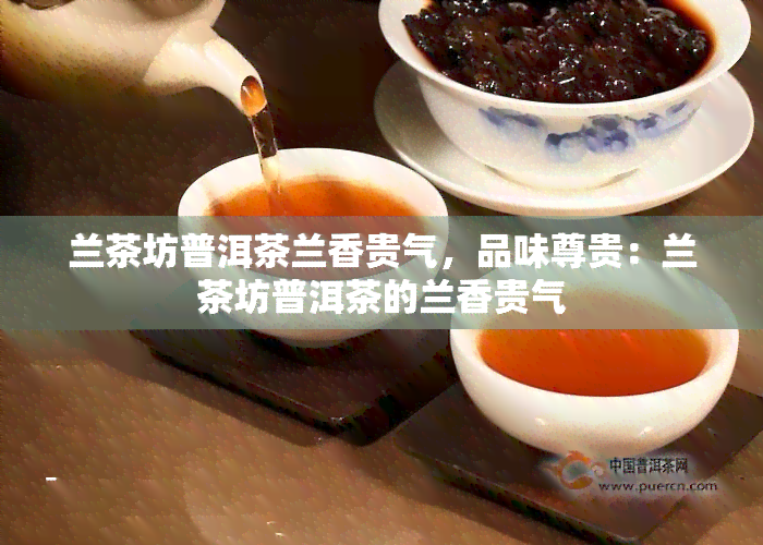 兰茶坊普洱茶兰香贵气，品味尊贵：兰茶坊普洱茶的兰香贵气