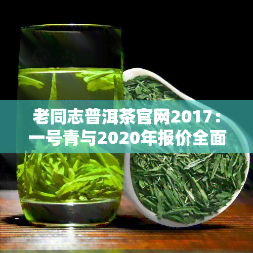 老同志普洱茶官网2017：一号青与2020年报价全面解析