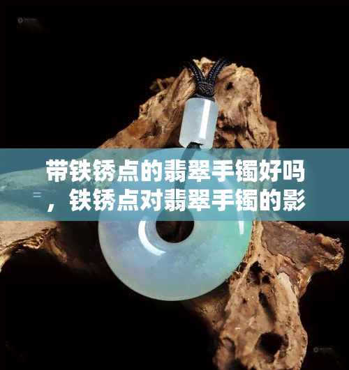 带铁锈点的翡翠手镯好吗，铁锈点对翡翠手镯的影响：好不好？