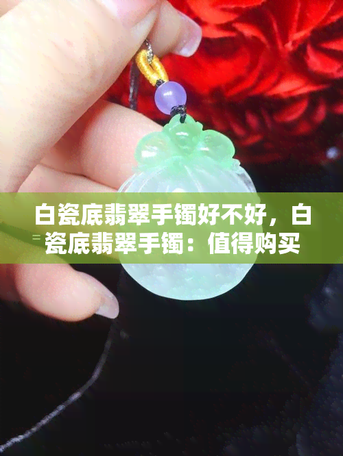 白瓷底翡翠手镯好不好，白瓷底翡翠手镯：值得购买吗？