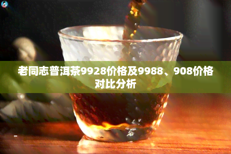 老同志普洱茶9928价格及9988、908价格对比分析