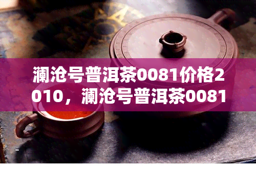 澜沧号普洱茶0081价格2010，澜沧号普洱茶0081：2010年的价格是多少？