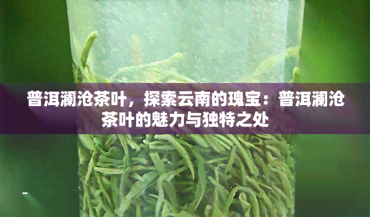 普洱澜沧茶叶，探索云南的瑰宝：普洱澜沧茶叶的魅力与独特之处