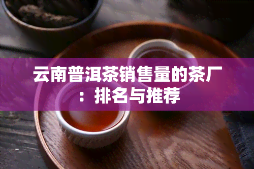 云南普洱茶销售量的茶厂：排名与推荐