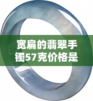 宽扁的翡翠手镯57克价格是多少？随着宽版翡翠手镯减少，这对宽扁的57克手镯价格如何？